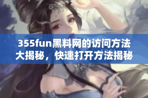 355fun黑料网的访问方法大揭秘，快速打开方法揭秘