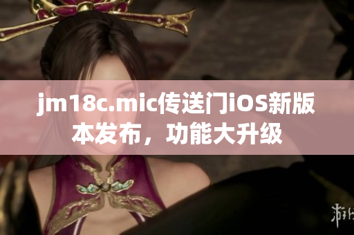 jm18c.mic传送门iOS新版本发布，功能大升级