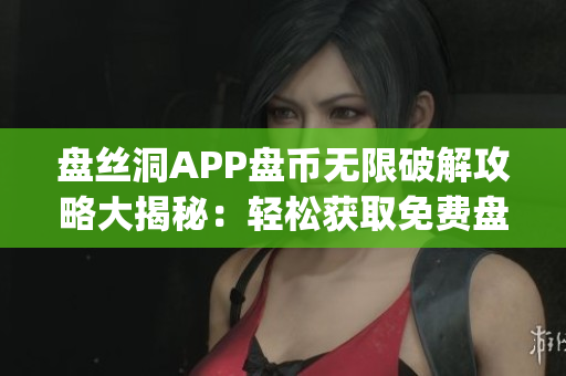 盘丝洞APP盘币无限破解攻略大揭秘：轻松获取免费盘币！(1)