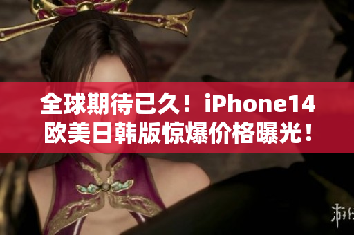 全球期待已久！iPhone14欧美日韩版惊爆价格曝光！