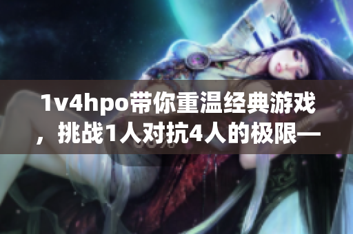 1v4hpo带你重温经典游戏，挑战1人对抗4人的极限——一篇帖子