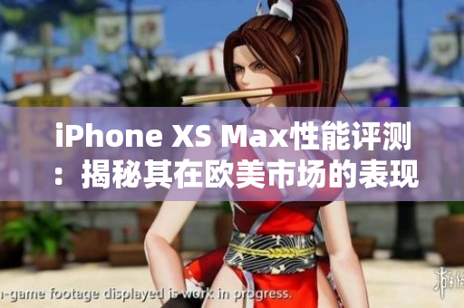 iPhone XS Max性能评测：揭秘其在欧美市场的表现