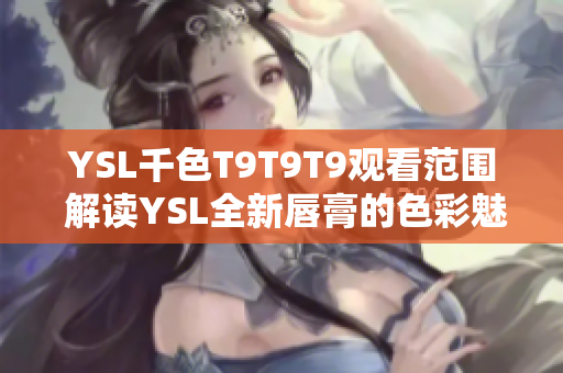 YSL千色T9T9T9观看范围 解读YSL全新唇膏的色彩魅力