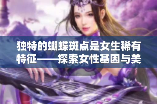 独特的蝴蝶斑点是女生稀有特征——探索女性基因与美的奥秘