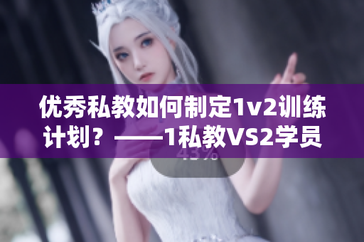 优秀私教如何制定1v2训练计划？——1私教VS2学员的训练战术