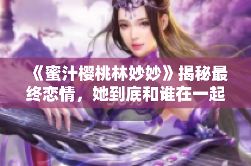 《蜜汁樱桃林妙妙》揭秘最终恋情，她到底和谁在一起了？