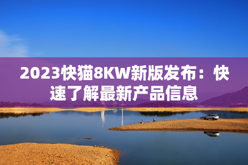 2023快猫8KW新版发布：快速了解最新产品信息