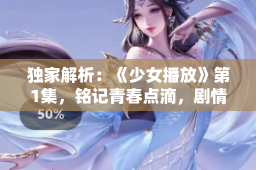 独家解析：《少女播放》第1集，铭记青春点滴，剧情暗藏玄机