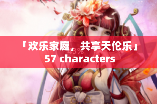 「欢乐家庭，共享天伦乐」   57 characters 