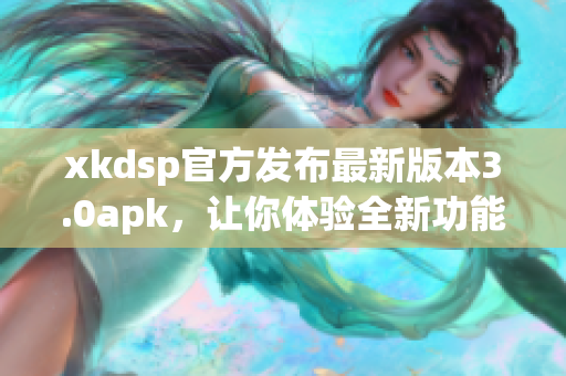 xkdsp官方发布最新版本3.0apk，让你体验全新功能！