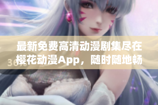 最新免费高清动漫剧集尽在樱花动漫App，随时随地畅享在线观看