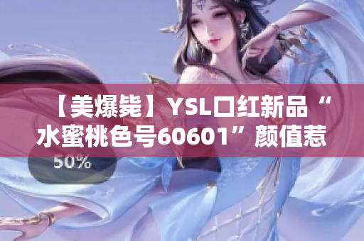 【美爆毙】YSL口红新品“水蜜桃色号60601”颜值惹人怜爱