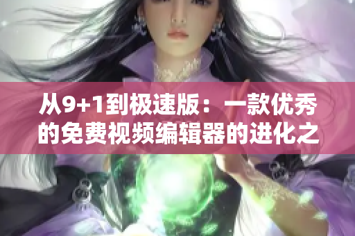 从9+1到极速版：一款优秀的免费视频编辑器的进化之路