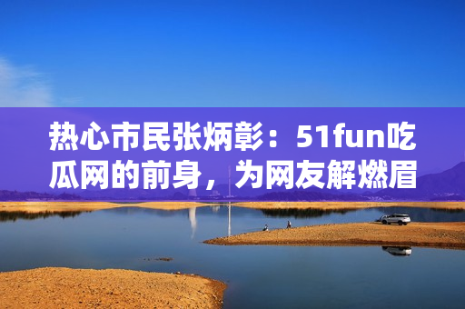 热心市民张炳彰：51fun吃瓜网的前身，为网友解燃眉之急。