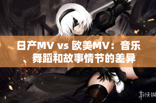 日产MV vs 欧美MV：音乐、舞蹈和故事情节的差异