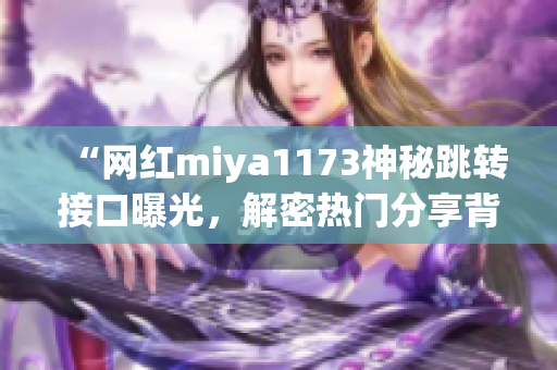 “网红miya1173神秘跳转接口曝光，解密热门分享背后的秘密”