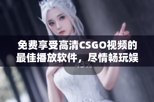 免费享受高清CSGO视频的最佳播放软件，尽情畅玩娱乐！