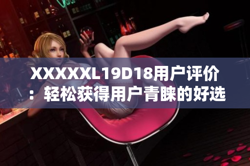 XXXXXL19D18用户评价：轻松获得用户青睐的好选择