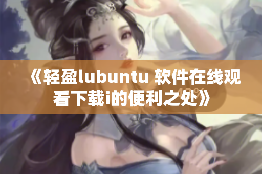 《轻盈lubuntu 软件在线观看下载i的便利之处》