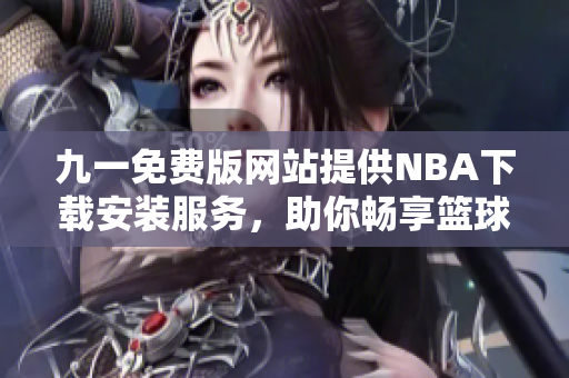 九一免费版网站提供NBA下载安装服务，助你畅享篮球盛宴