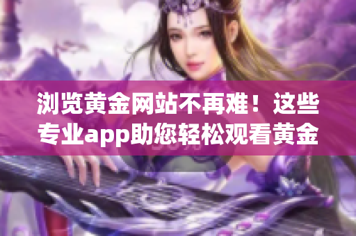 浏览黄金网站不再难！这些专业app助您轻松观看黄金直播和视频大全