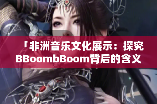 「非洲音乐文化展示：探究BBoombBoom背后的含义」