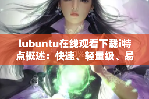 lubuntu在线观看下载i特点概述：快速、轻量级、易使用