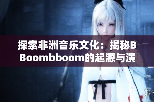 探索非洲音乐文化：揭秘BBoombboom的起源与演变