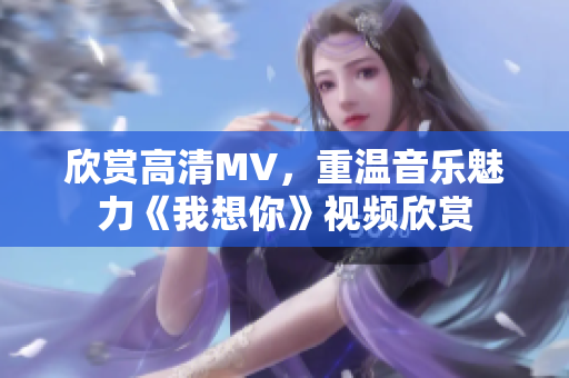 欣赏高清MV，重温音乐魅力《我想你》视频欣赏