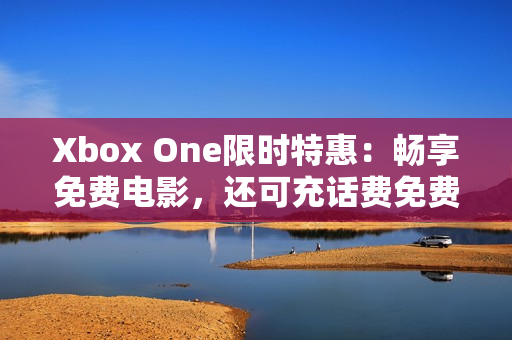 Xbox One限时特惠：畅享免费电影，还可充话费免费看