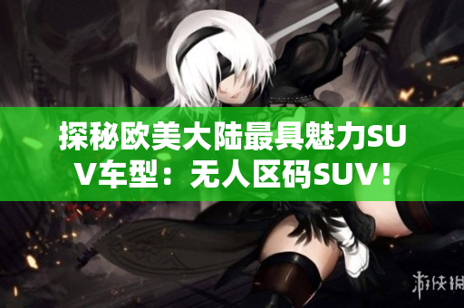 探秘欧美大陆最具魅力SUV车型：无人区码SUV！