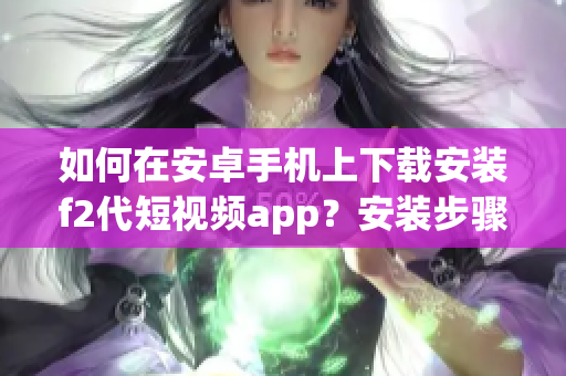 如何在安卓手机上下载安装f2代短视频app？安装步骤详解！(1)