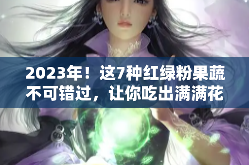 2023年！这7种红绿粉果蔬不可错过，让你吃出满满花式品尝回忆！