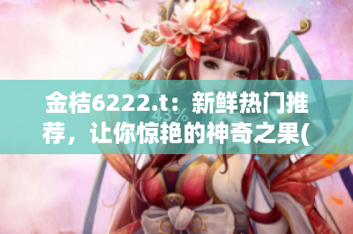 金桔6222.t：新鲜热门推荐，让你惊艳的神奇之果(1)