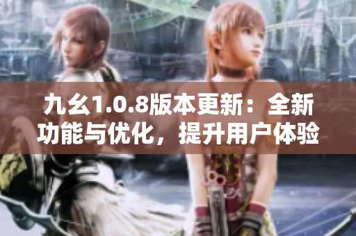 九幺1.0.8版本更新：全新功能与优化，提升用户体验