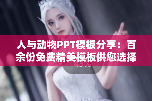 人与动物PPT模板分享：百余份免费精美模板供您选择