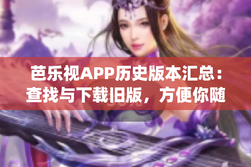 芭乐视APP历史版本汇总：查找与下载旧版，方便你随时回溯利用(1)