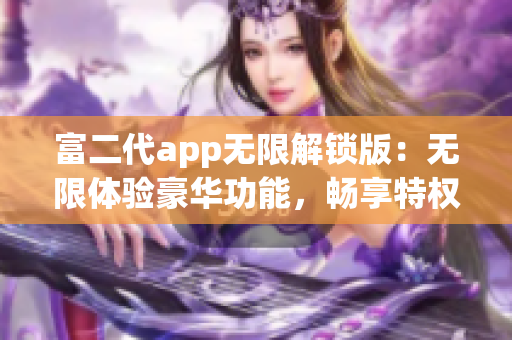 富二代app无限解锁版：无限体验豪华功能，畅享特权尊享(1)