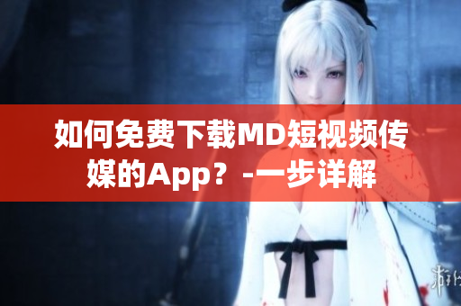 如何免费下载MD短视频传媒的App？-一步详解