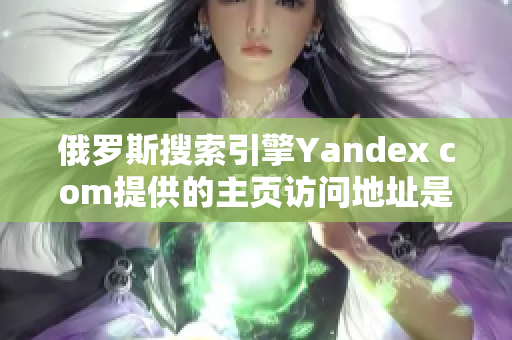 俄罗斯搜索引擎Yandex com提供的主页访问地址是什么？