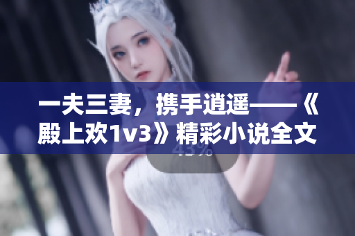 一夫三妻，携手逍遥——《殿上欢1v3》精彩小说全文免费阅读