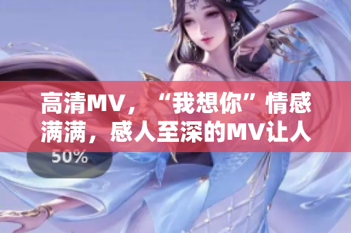 高清MV，“我想你”情感满满，感人至深的MV让人不舍离去