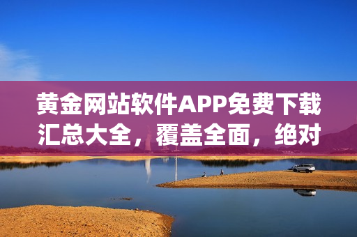 黄金网站软件APP免费下载汇总大全，覆盖全面，绝对安全可靠(1)