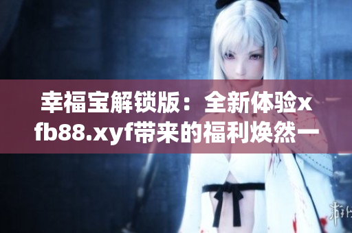 幸福宝解锁版：全新体验xfb88.xyf带来的福利焕然一新