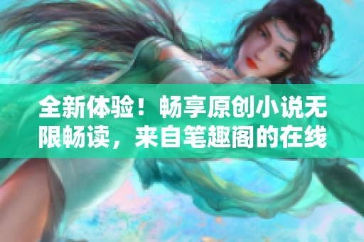 全新体验！畅享原创小说无限畅读，来自笔趣阁的在线阅读网站正式开放