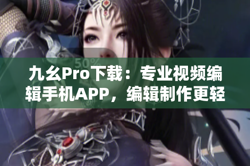 九幺Pro下载：专业视频编辑手机APP，编辑制作更轻松