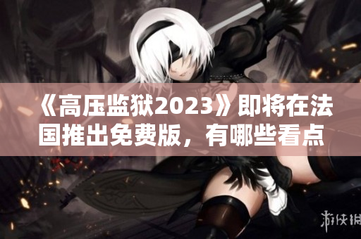 《高压监狱2023》即将在法国推出免费版，有哪些看点？