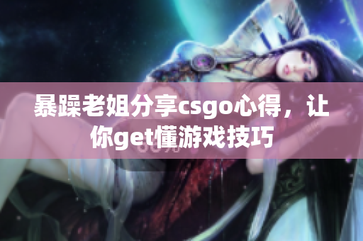 暴躁老姐分享csgo心得，让你get懂游戏技巧