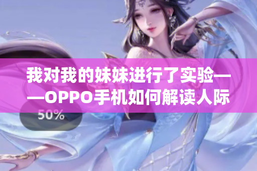 我对我的妹妹进行了实验——OPPO手机如何解读人际关系(1)