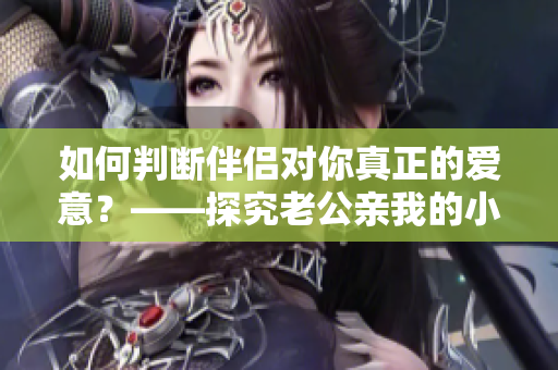 如何判断伴侣对你真正的爱意？——探究老公亲我的小花园爱我吗